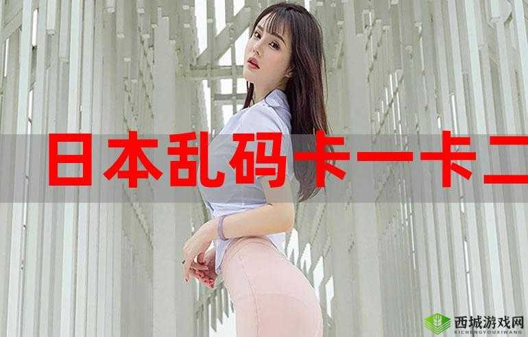 日本卡一卡二新区最新免费:带你探索最新精彩内容